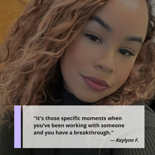 "It's those specific moments when you've been working with someone and you have a breakthrough." Kaylynn F., MSW, school social worker, small business owner and mom