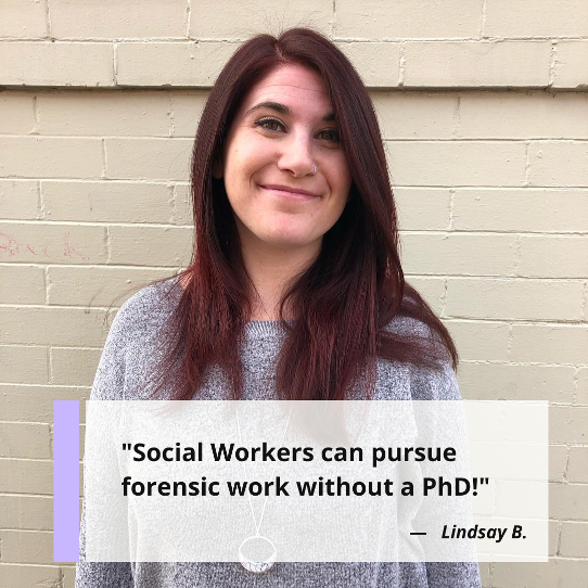 "Social Workers can pursue forensic work without a PhD!" Lindsay B., Licensed Clinical Social Worker, forensic social worker