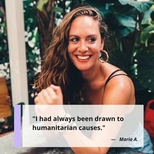 "I've always been drawn to humanitarian causes." Maria A., LCSW