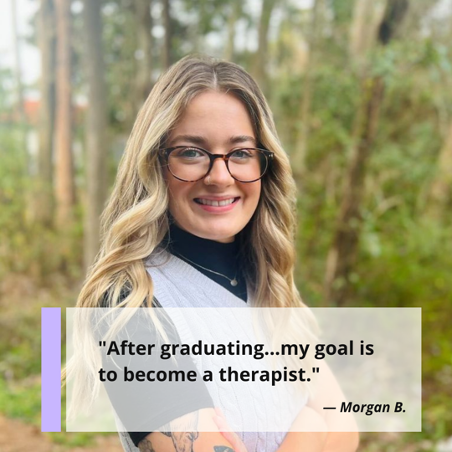 "After graduating....my goal is to become a therapist." Morgan B., pursuing her MSW